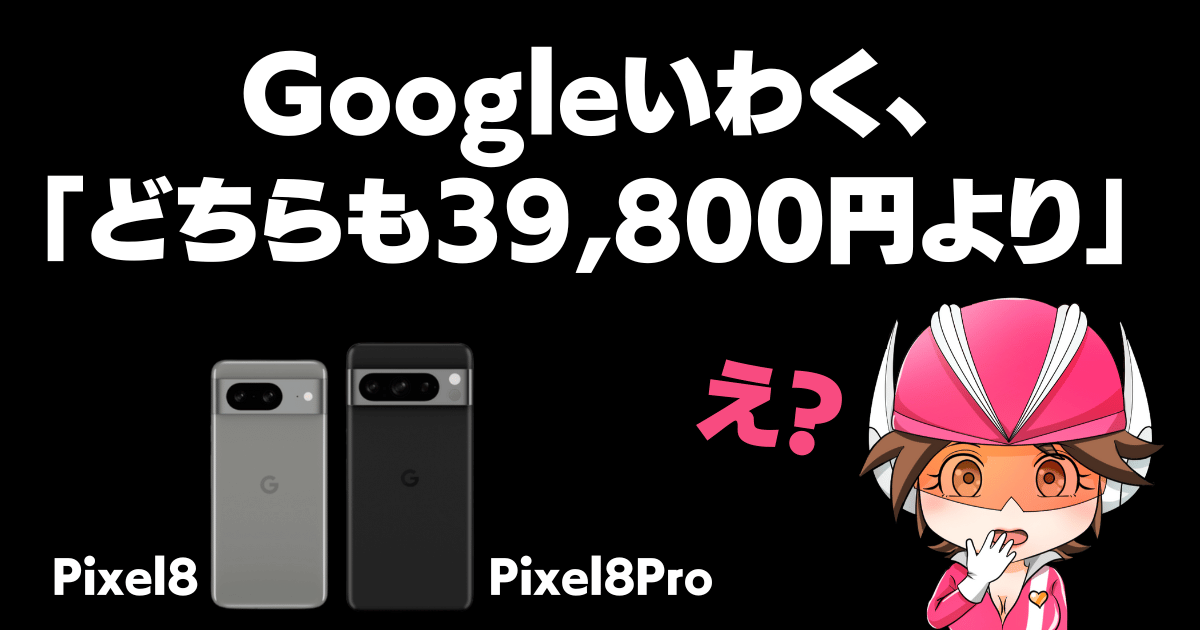 Google曰く「Pixel8もPixel8Proも39,800円より」え？どういうこと？　のサムネイル画像